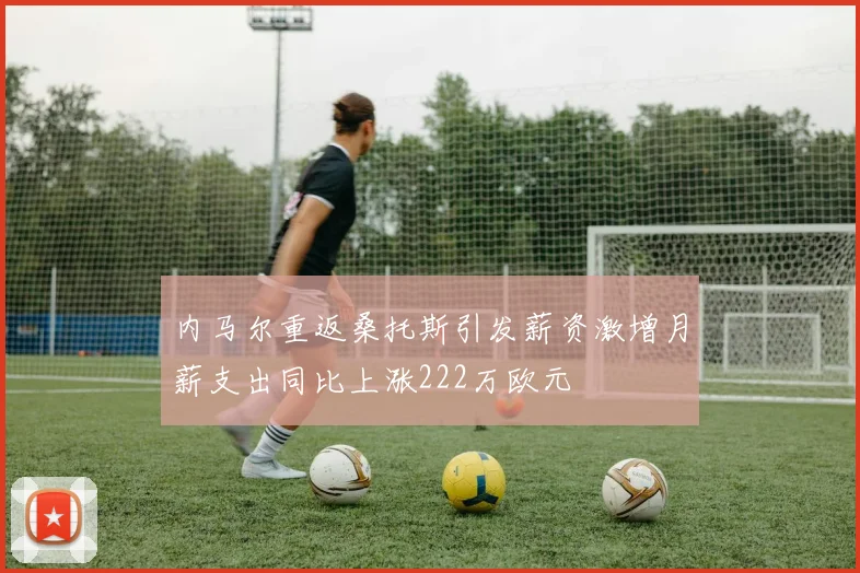 内马尔重返桑托斯引发薪资激增月薪支出同比上涨222万欧元
