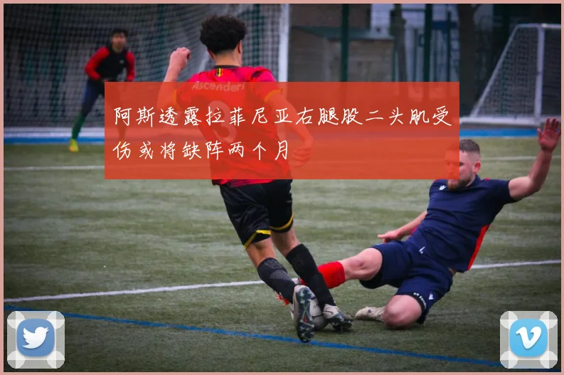 阿斯透露拉菲尼亚右腿股二头肌受伤或将缺阵两个月