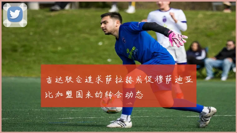 吉达联合追求萨拉赫或促穆萨迪亚比加盟国米的转会动态