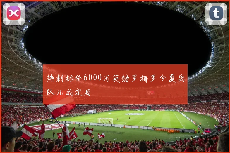 热刺标价6000万英镑罗梅罗今夏离队几成定局