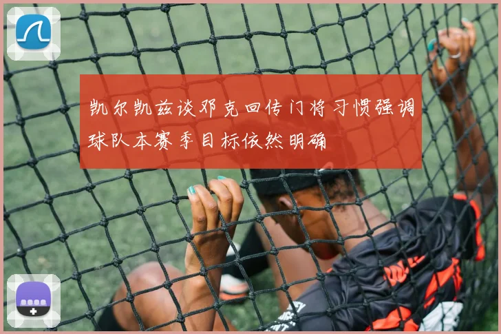 凯尔凯兹谈邓克回传门将习惯强调球队本赛季目标依然明确
