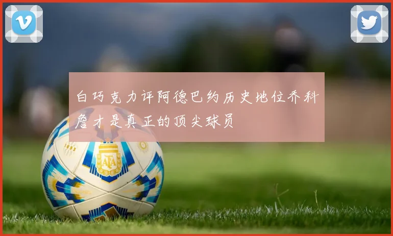 白巧克力评阿德巴约历史地位乔科詹才是真正的顶尖球员