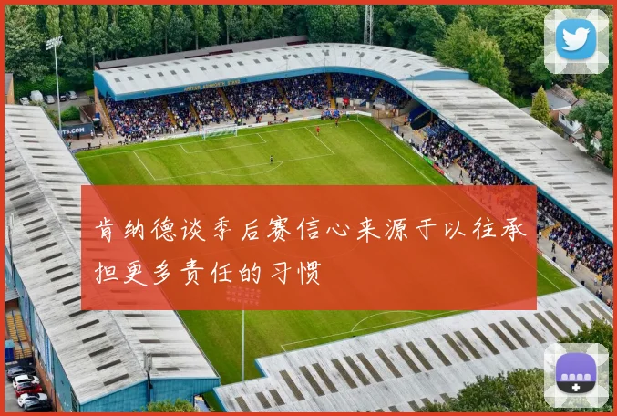 肯纳德谈季后赛信心来源于以往承担更多责任的习惯