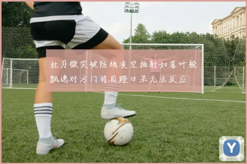 杜月徵突破防线凌空抽射如落叶般飘逸对方门将目瞪口呆无法反应