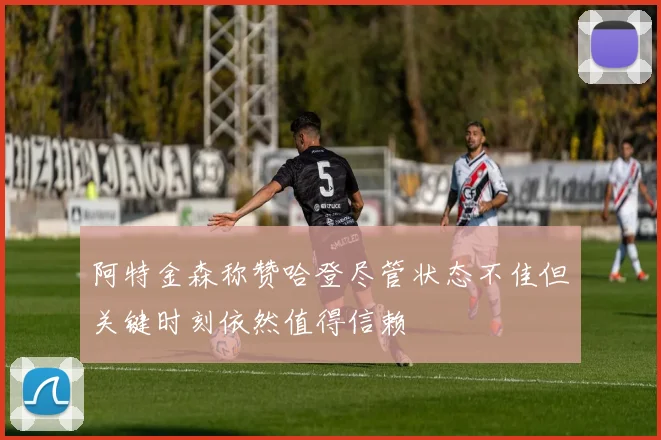 阿特金森称赞哈登尽管状态不佳但关键时刻依然值得信赖