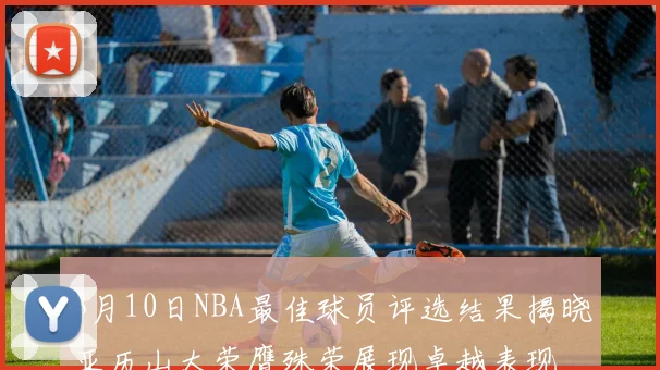 3月10日NBA最佳球员评选结果揭晓亚历山大荣膺殊荣展现卓越表现