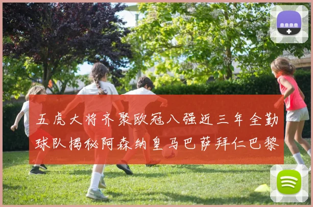 五虎大将齐聚欧冠八强近三年全勤球队揭秘阿森纳皇马巴萨拜仁巴黎的辉煌历程