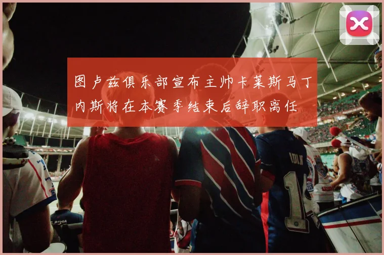 图卢兹俱乐部宣布主帅卡莱斯马丁内斯将在本赛季结束后辞职离任