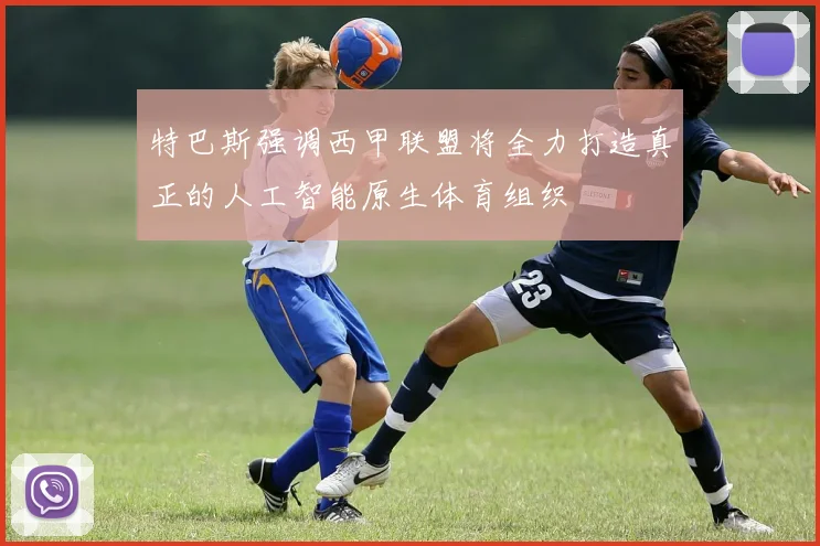 特巴斯强调西甲联盟将全力打造真正的人工智能原生体育组织