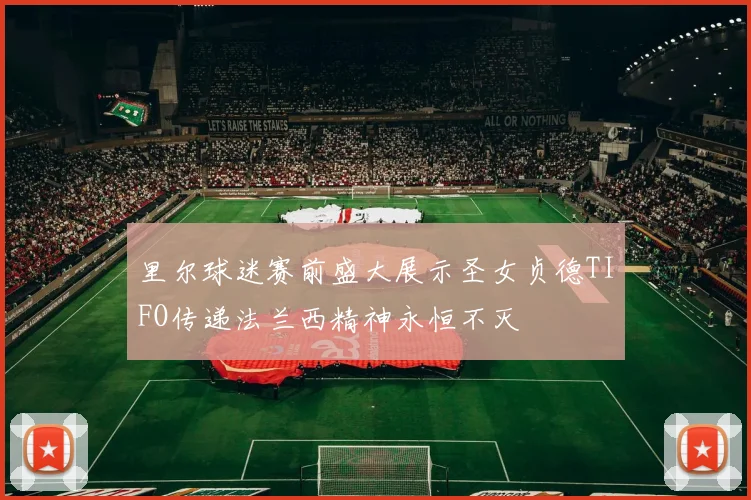 里尔球迷赛前盛大展示圣女贞德TIFO传递法兰西精神永恒不灭